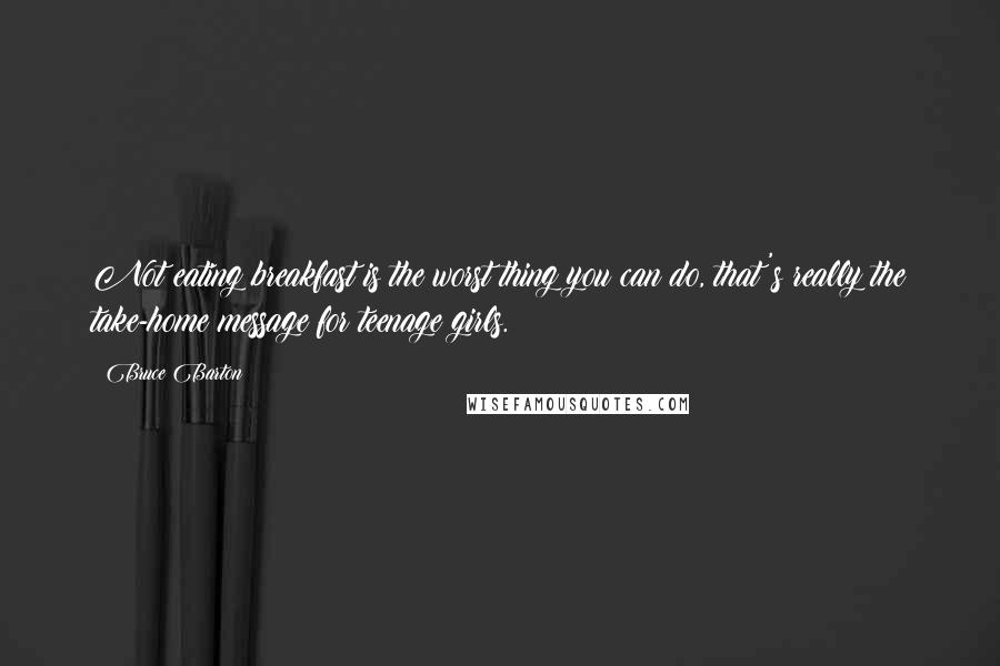 Bruce Barton Quotes: Not eating breakfast is the worst thing you can do, that's really the take-home message for teenage girls.