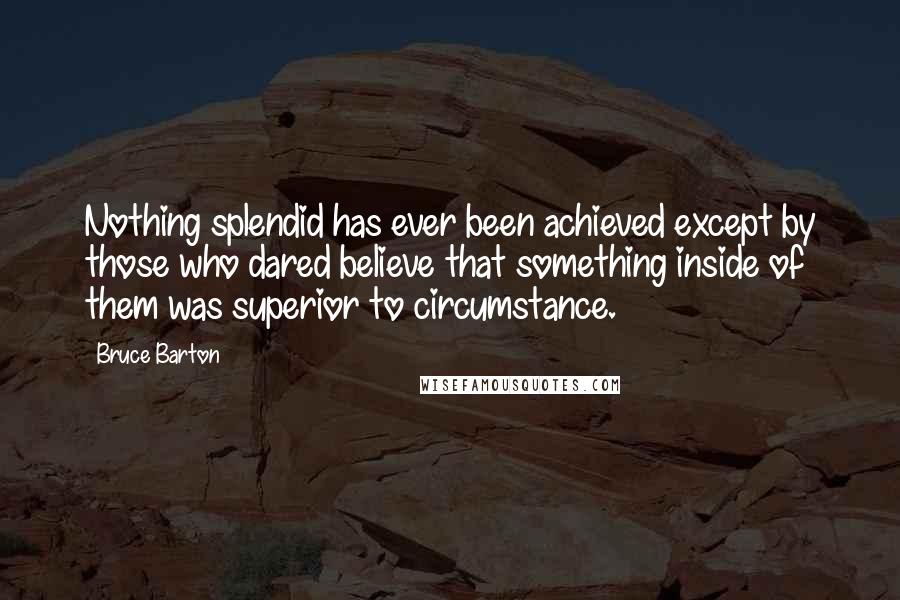 Bruce Barton Quotes: Nothing splendid has ever been achieved except by those who dared believe that something inside of them was superior to circumstance.
