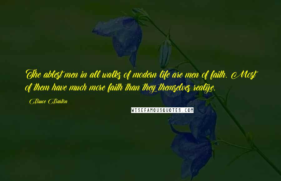 Bruce Barton Quotes: The ablest men in all walks of modern life are men of faith. Most of them have much more faith than they themselves realize.