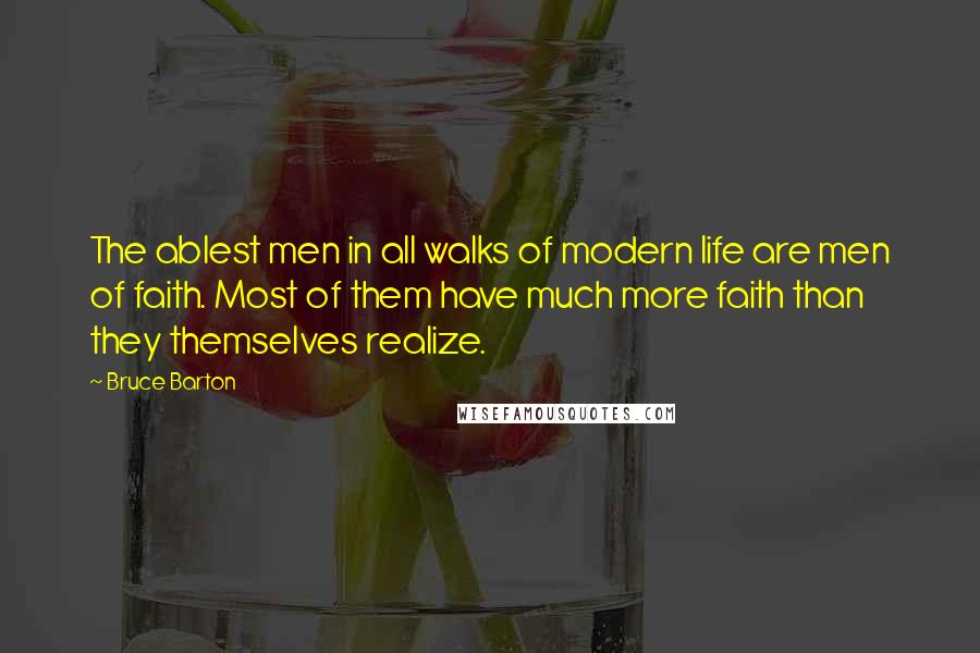 Bruce Barton Quotes: The ablest men in all walks of modern life are men of faith. Most of them have much more faith than they themselves realize.