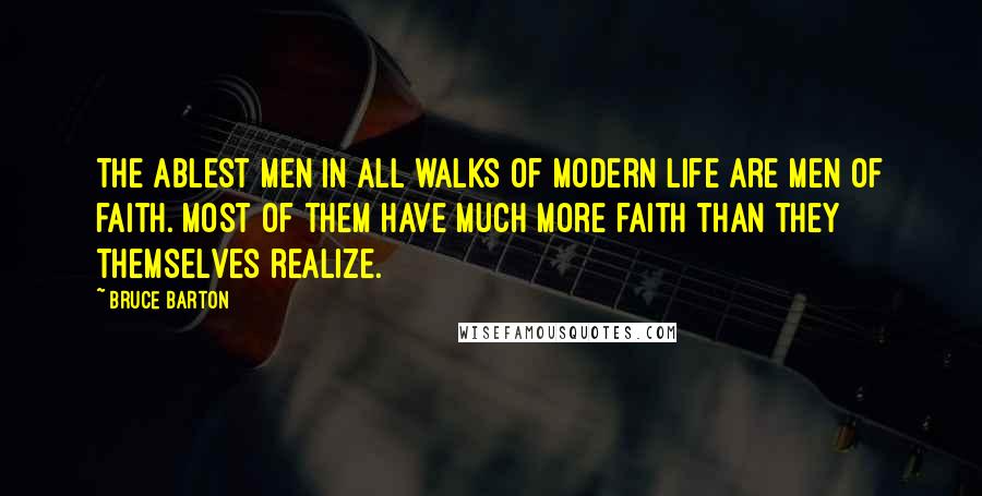 Bruce Barton Quotes: The ablest men in all walks of modern life are men of faith. Most of them have much more faith than they themselves realize.