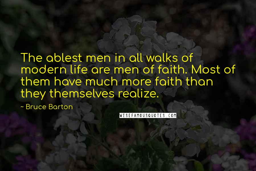 Bruce Barton Quotes: The ablest men in all walks of modern life are men of faith. Most of them have much more faith than they themselves realize.
