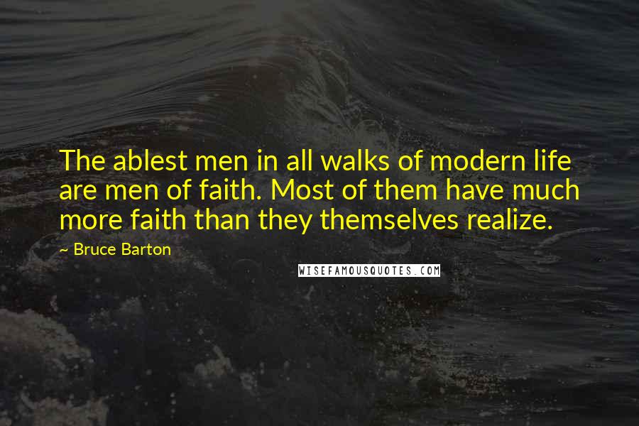 Bruce Barton Quotes: The ablest men in all walks of modern life are men of faith. Most of them have much more faith than they themselves realize.