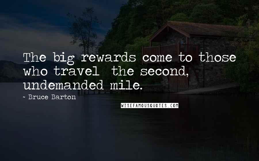 Bruce Barton Quotes: The big rewards come to those who travel  the second, undemanded mile.