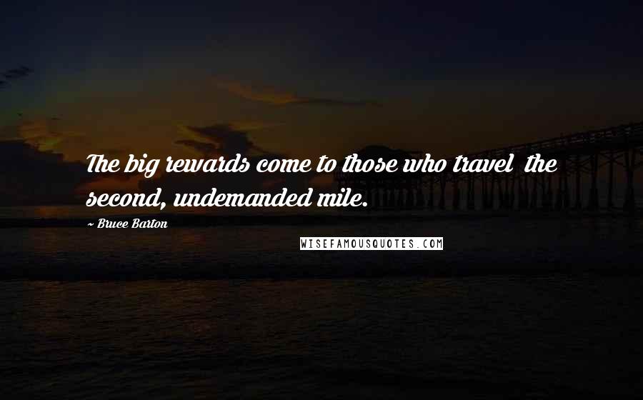 Bruce Barton Quotes: The big rewards come to those who travel  the second, undemanded mile.