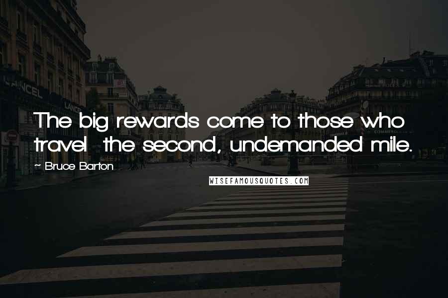 Bruce Barton Quotes: The big rewards come to those who travel the second, undemanded mile.