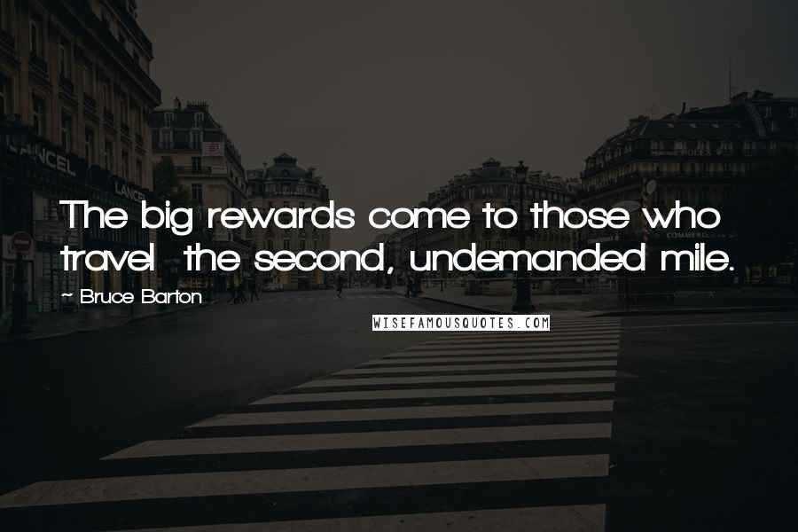 Bruce Barton Quotes: The big rewards come to those who travel  the second, undemanded mile.