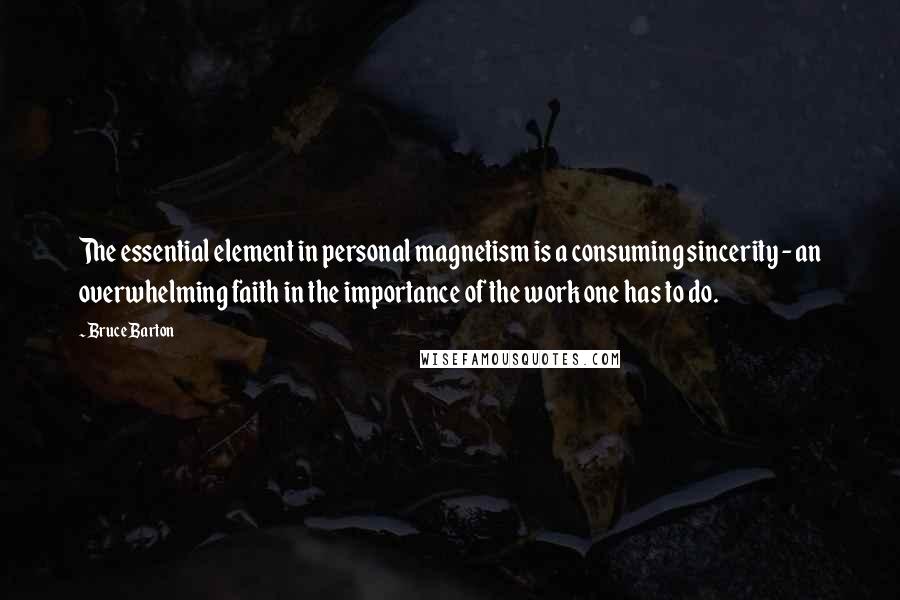 Bruce Barton Quotes: The essential element in personal magnetism is a consuming sincerity - an overwhelming faith in the importance of the work one has to do.