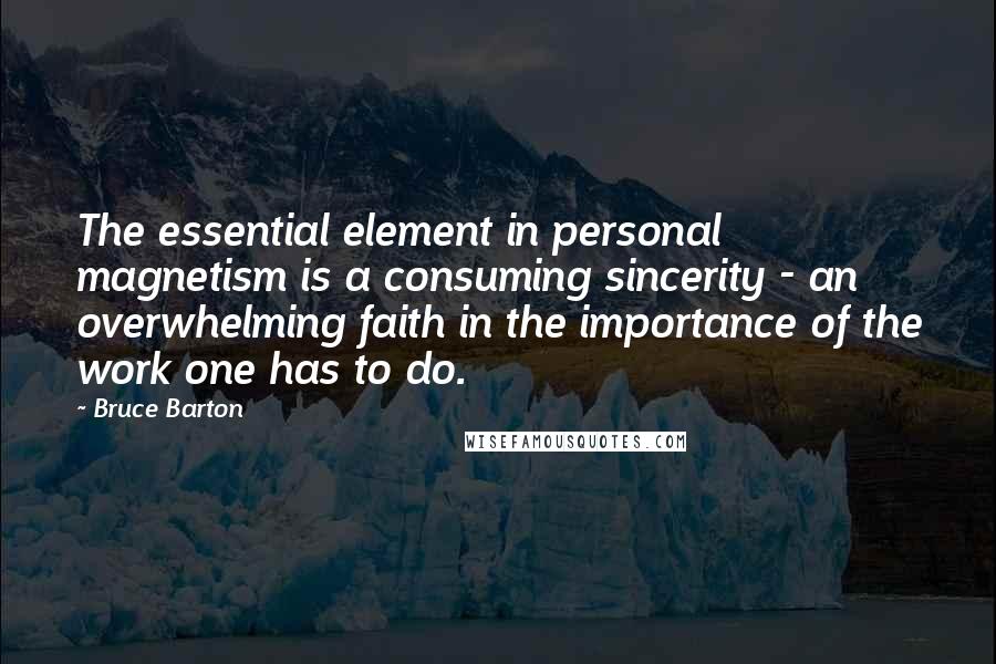 Bruce Barton Quotes: The essential element in personal magnetism is a consuming sincerity - an overwhelming faith in the importance of the work one has to do.