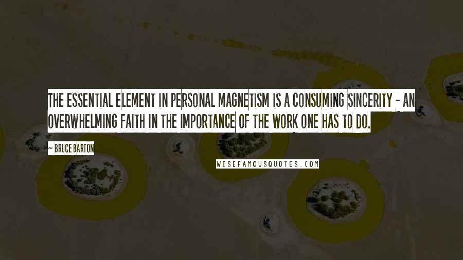 Bruce Barton Quotes: The essential element in personal magnetism is a consuming sincerity - an overwhelming faith in the importance of the work one has to do.