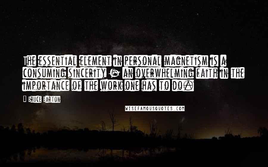 Bruce Barton Quotes: The essential element in personal magnetism is a consuming sincerity - an overwhelming faith in the importance of the work one has to do.