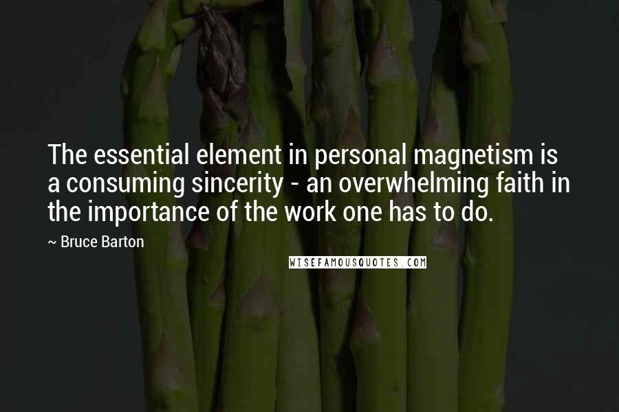 Bruce Barton Quotes: The essential element in personal magnetism is a consuming sincerity - an overwhelming faith in the importance of the work one has to do.