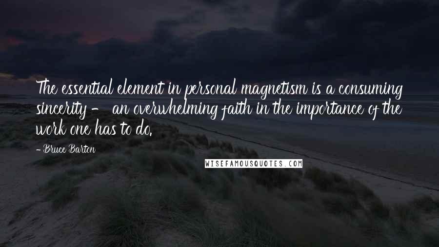 Bruce Barton Quotes: The essential element in personal magnetism is a consuming sincerity - an overwhelming faith in the importance of the work one has to do.