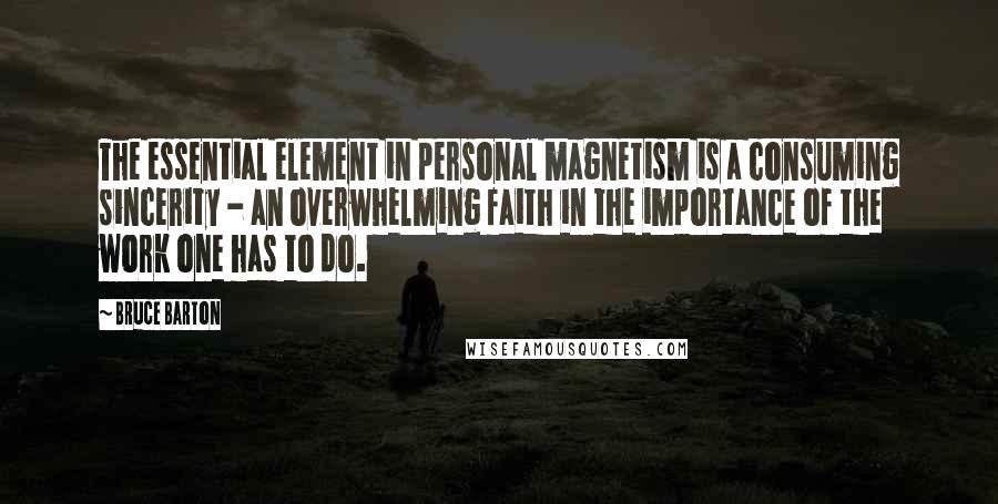 Bruce Barton Quotes: The essential element in personal magnetism is a consuming sincerity - an overwhelming faith in the importance of the work one has to do.