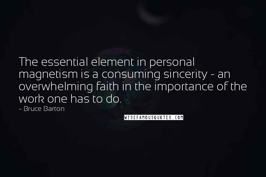 Bruce Barton Quotes: The essential element in personal magnetism is a consuming sincerity - an overwhelming faith in the importance of the work one has to do.