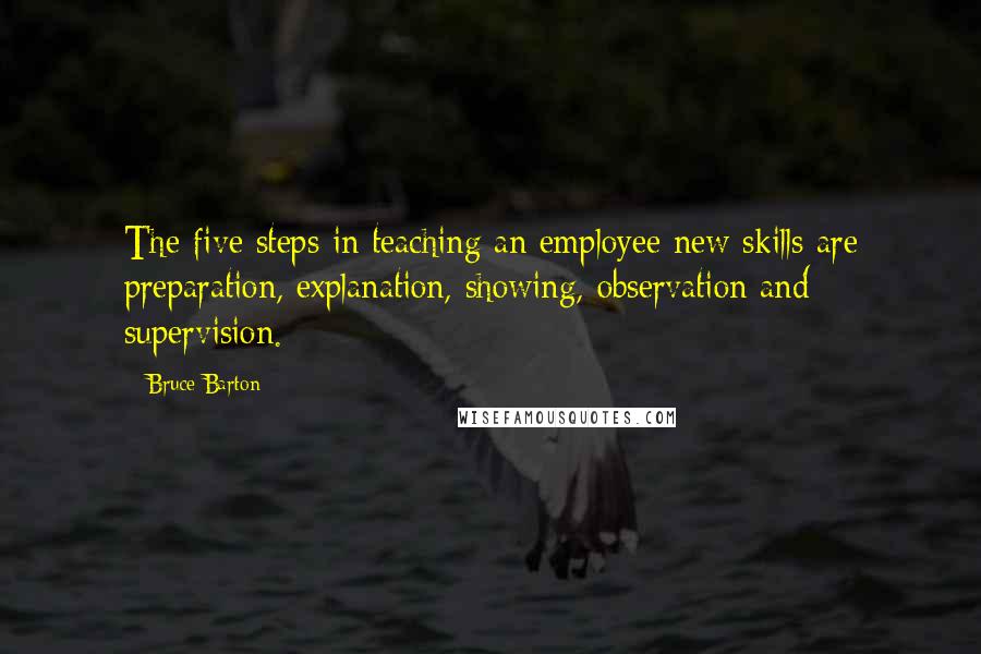 Bruce Barton Quotes: The five steps in teaching an employee new skills are preparation, explanation, showing, observation and supervision.