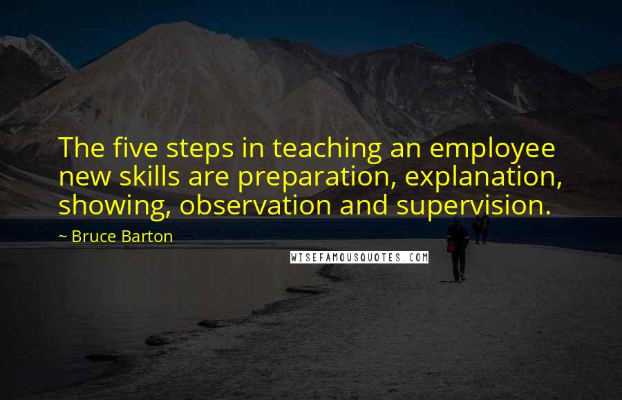 Bruce Barton Quotes: The five steps in teaching an employee new skills are preparation, explanation, showing, observation and supervision.