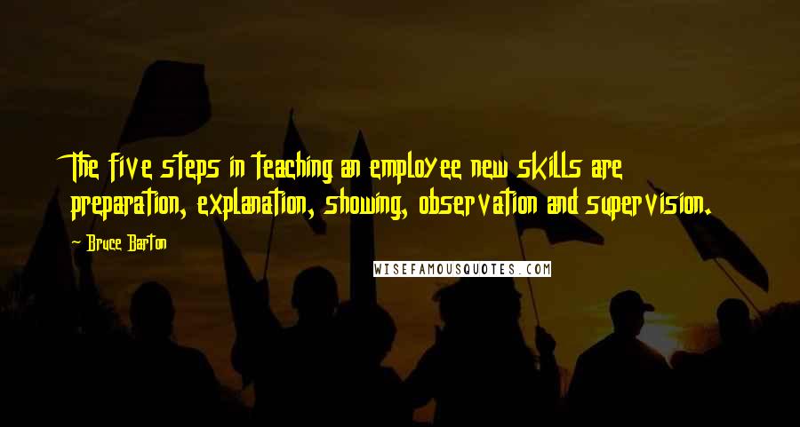 Bruce Barton Quotes: The five steps in teaching an employee new skills are preparation, explanation, showing, observation and supervision.