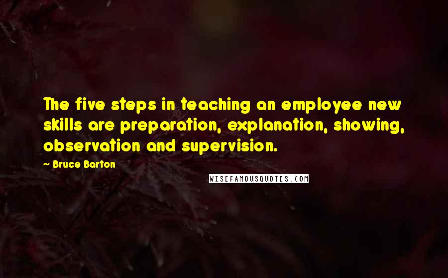 Bruce Barton Quotes: The five steps in teaching an employee new skills are preparation, explanation, showing, observation and supervision.