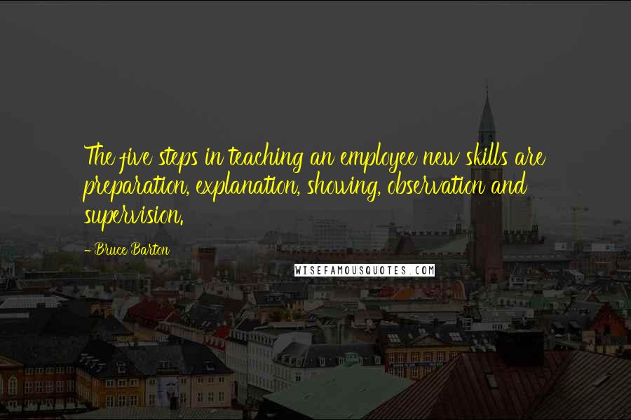 Bruce Barton Quotes: The five steps in teaching an employee new skills are preparation, explanation, showing, observation and supervision.