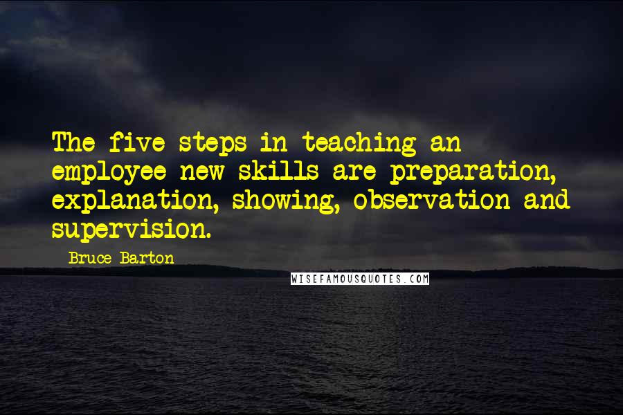 Bruce Barton Quotes: The five steps in teaching an employee new skills are preparation, explanation, showing, observation and supervision.