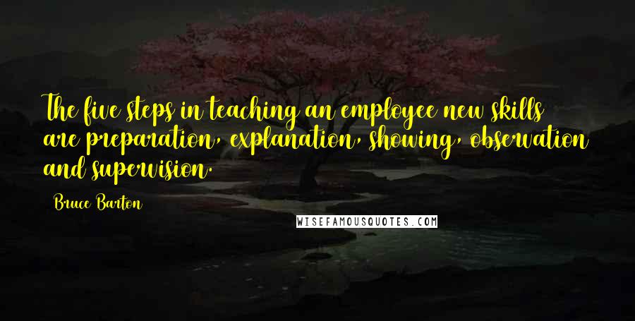 Bruce Barton Quotes: The five steps in teaching an employee new skills are preparation, explanation, showing, observation and supervision.