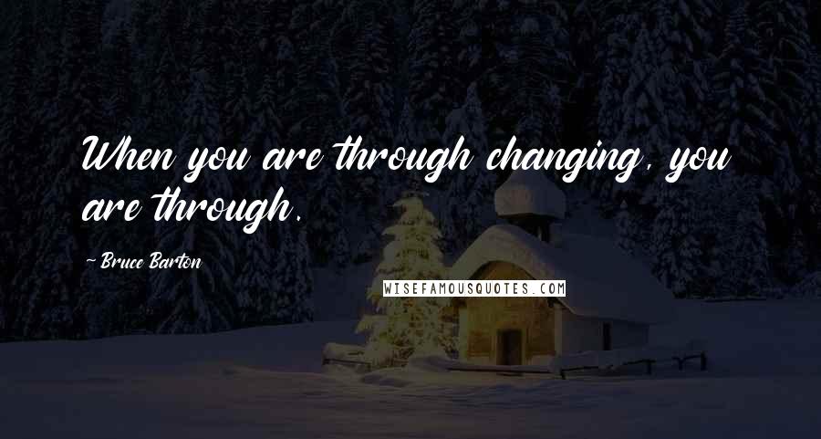 Bruce Barton Quotes: When you are through changing, you are through.