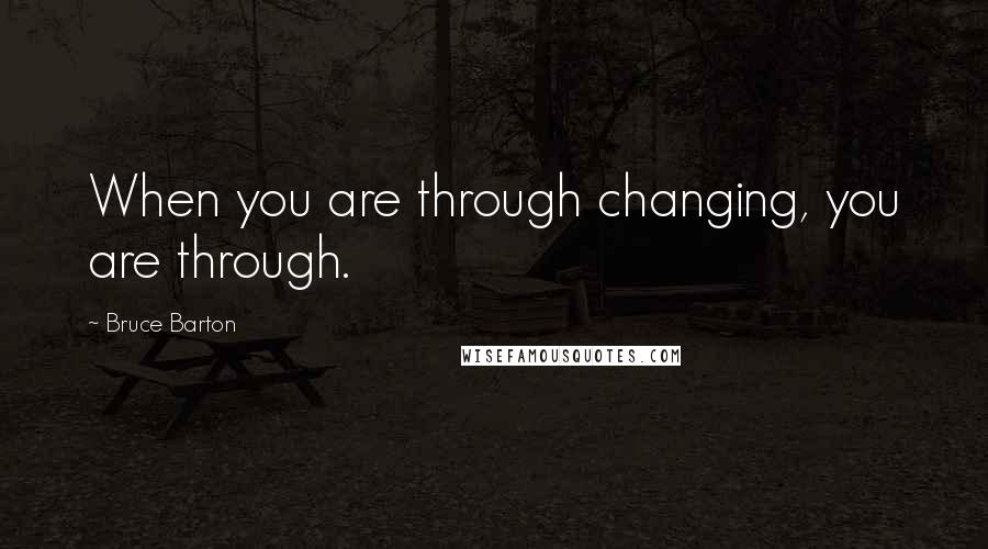 Bruce Barton Quotes: When you are through changing, you are through.