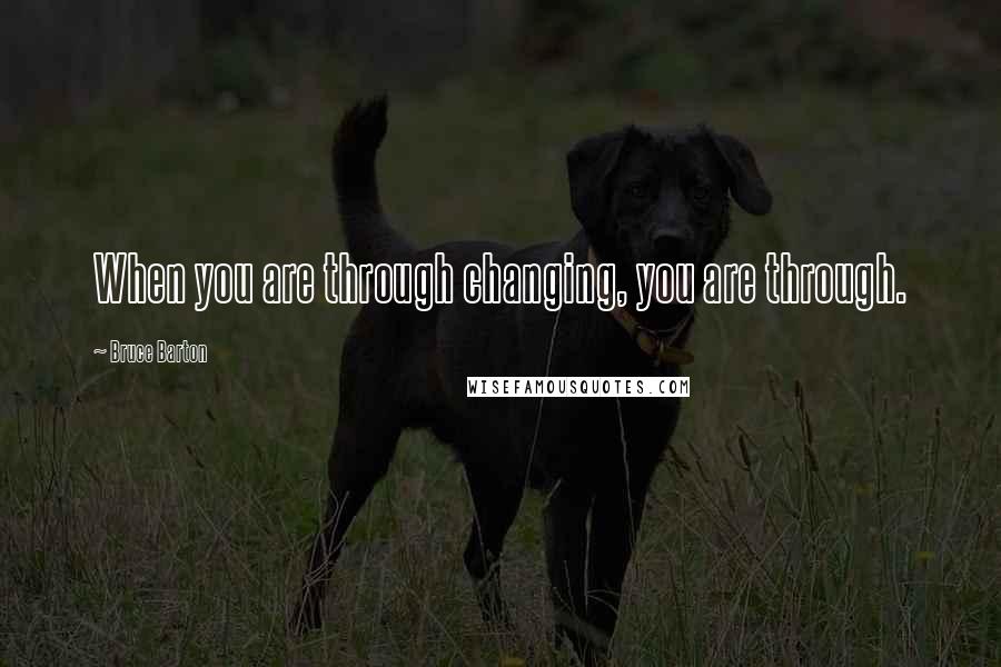 Bruce Barton Quotes: When you are through changing, you are through.