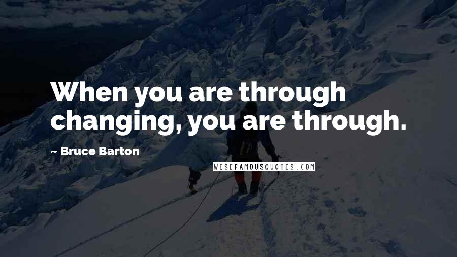 Bruce Barton Quotes: When you are through changing, you are through.