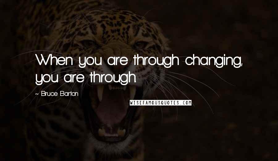 Bruce Barton Quotes: When you are through changing, you are through.