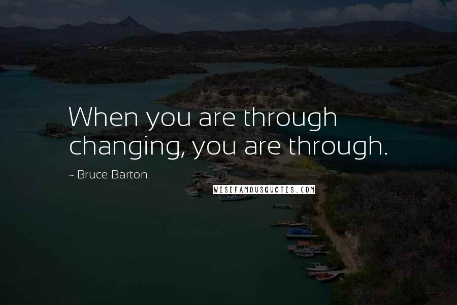 Bruce Barton Quotes: When you are through changing, you are through.