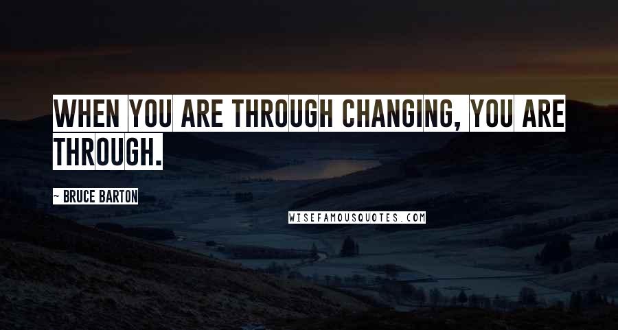 Bruce Barton Quotes: When you are through changing, you are through.