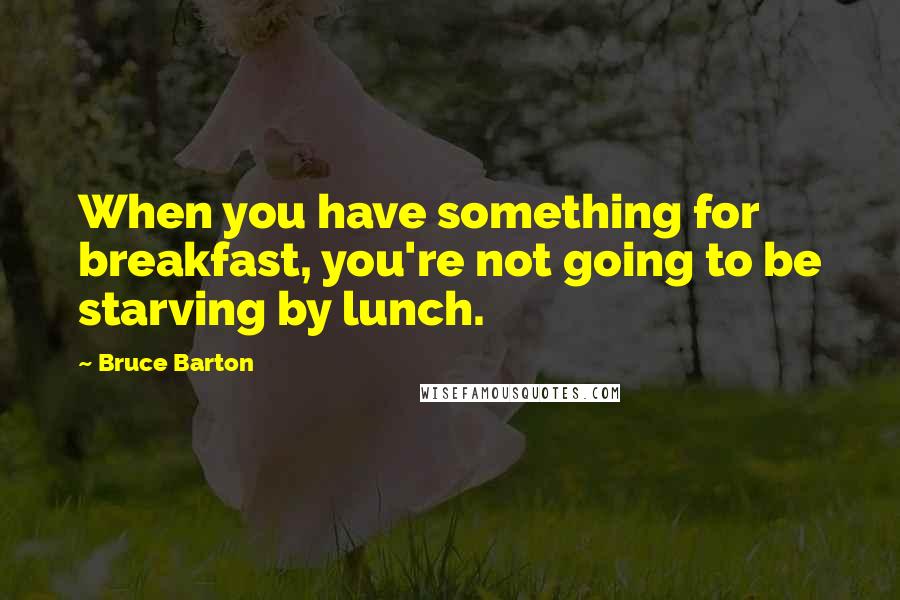 Bruce Barton Quotes: When you have something for breakfast, you're not going to be starving by lunch.