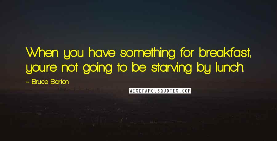 Bruce Barton Quotes: When you have something for breakfast, you're not going to be starving by lunch.