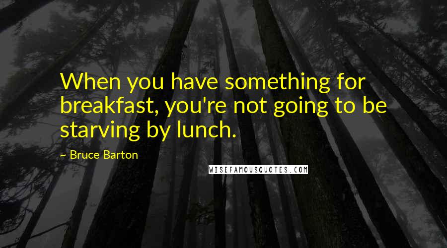 Bruce Barton Quotes: When you have something for breakfast, you're not going to be starving by lunch.