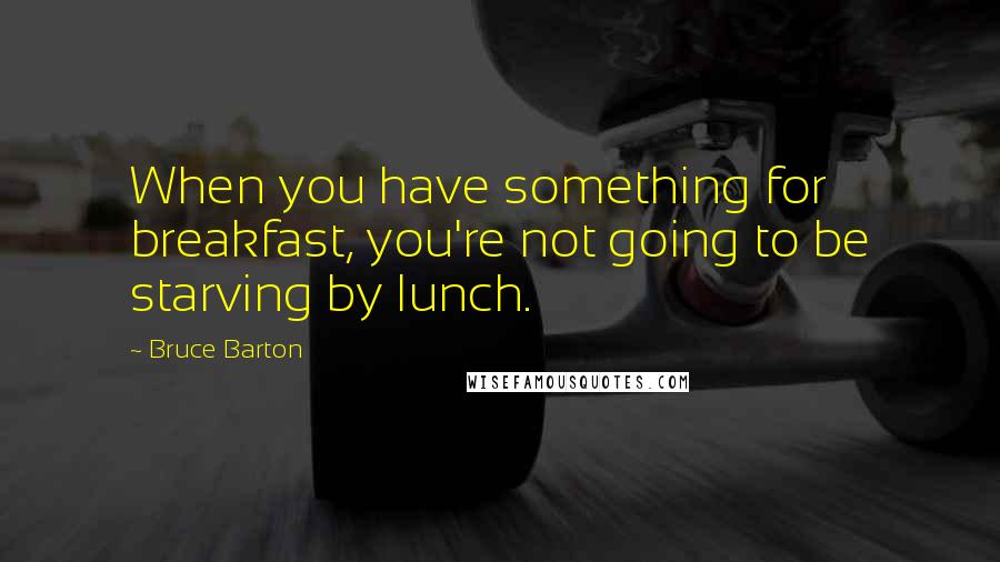 Bruce Barton Quotes: When you have something for breakfast, you're not going to be starving by lunch.