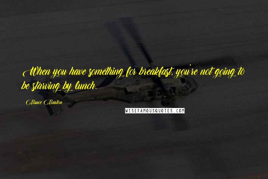 Bruce Barton Quotes: When you have something for breakfast, you're not going to be starving by lunch.