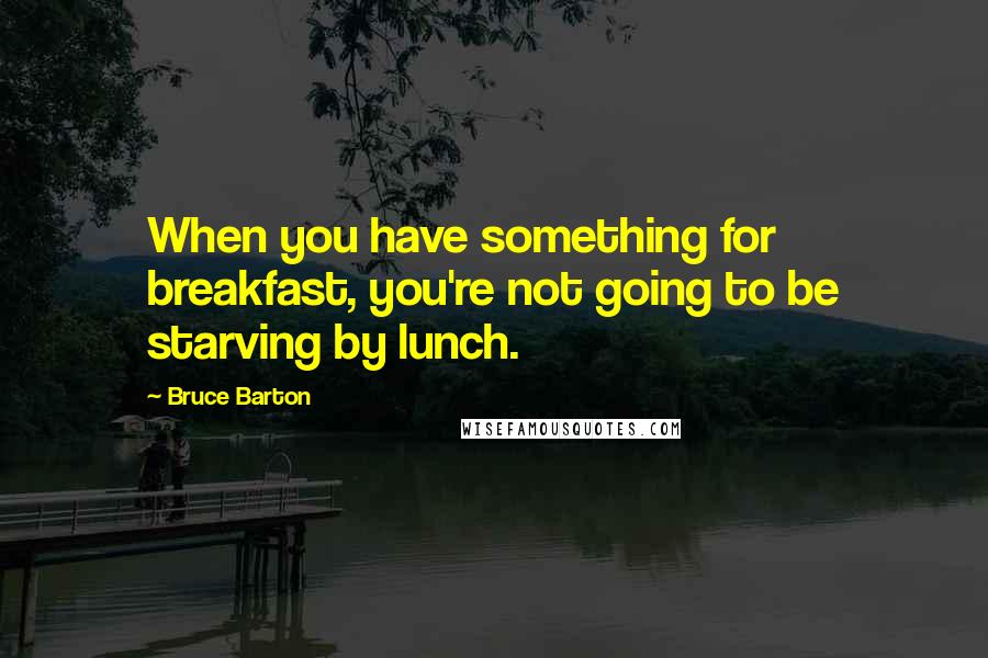 Bruce Barton Quotes: When you have something for breakfast, you're not going to be starving by lunch.