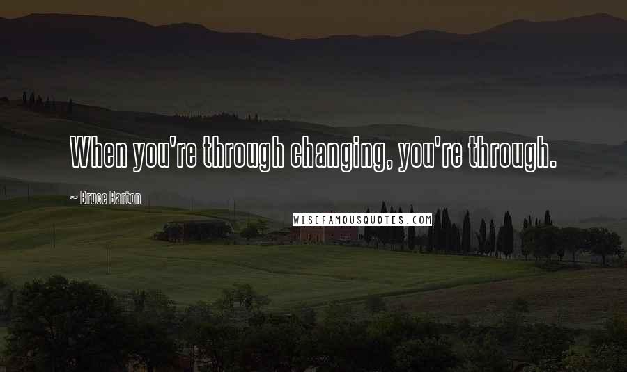 Bruce Barton Quotes: When you're through changing, you're through.