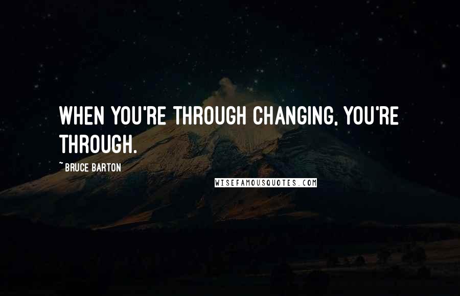 Bruce Barton Quotes: When you're through changing, you're through.