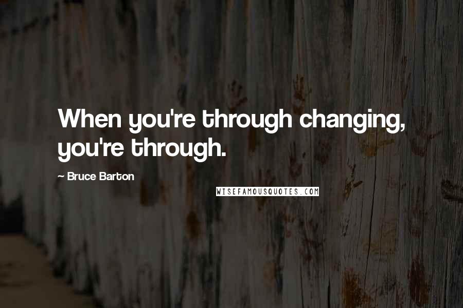 Bruce Barton Quotes: When you're through changing, you're through.