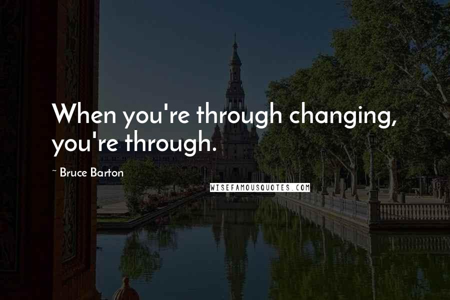 Bruce Barton Quotes: When you're through changing, you're through.