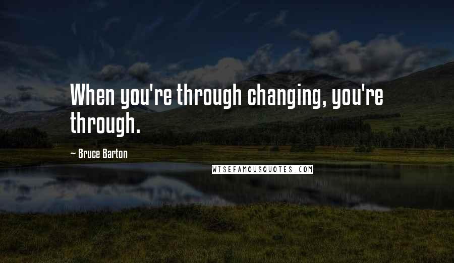 Bruce Barton Quotes: When you're through changing, you're through.