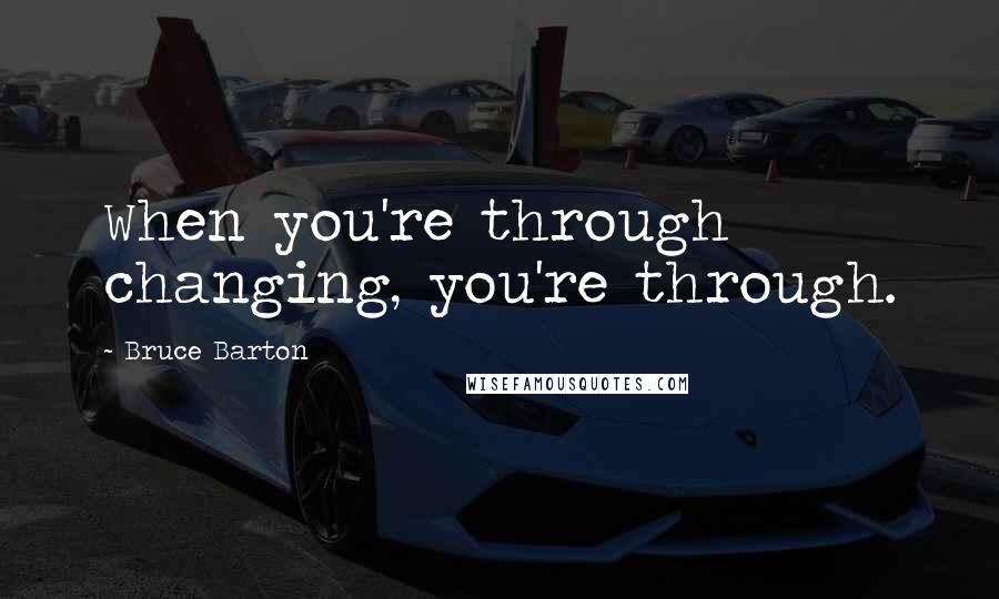 Bruce Barton Quotes: When you're through changing, you're through.