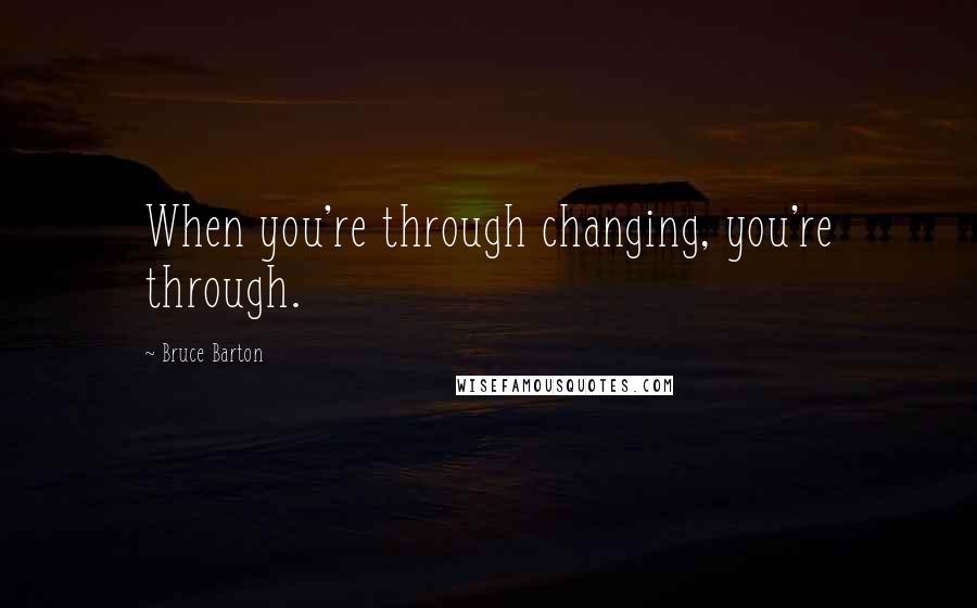 Bruce Barton Quotes: When you're through changing, you're through.