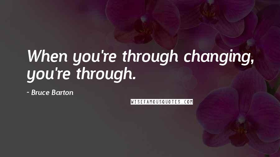 Bruce Barton Quotes: When you're through changing, you're through.