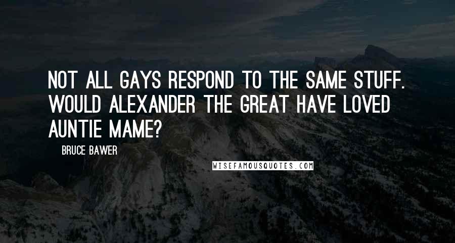 Bruce Bawer Quotes: Not all gays respond to the same stuff. Would Alexander the Great have loved Auntie Mame?