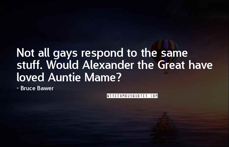 Bruce Bawer Quotes: Not all gays respond to the same stuff. Would Alexander the Great have loved Auntie Mame?