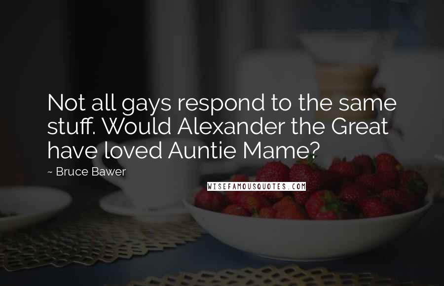 Bruce Bawer Quotes: Not all gays respond to the same stuff. Would Alexander the Great have loved Auntie Mame?